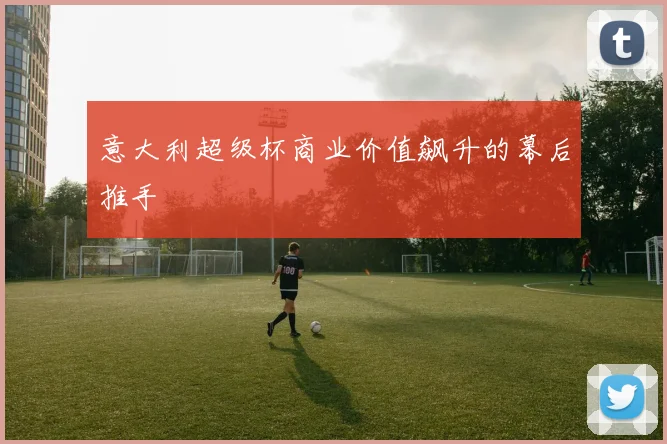 意大利超级杯商业价值飙升的幕后推手
