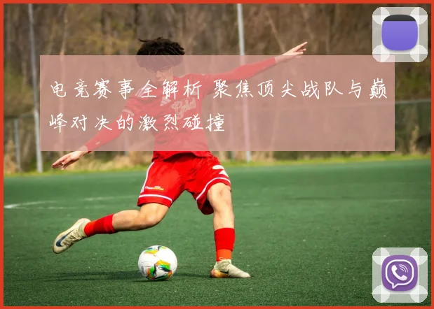 电竞赛事全解析 聚焦顶尖战队与巅峰对决的激烈碰撞