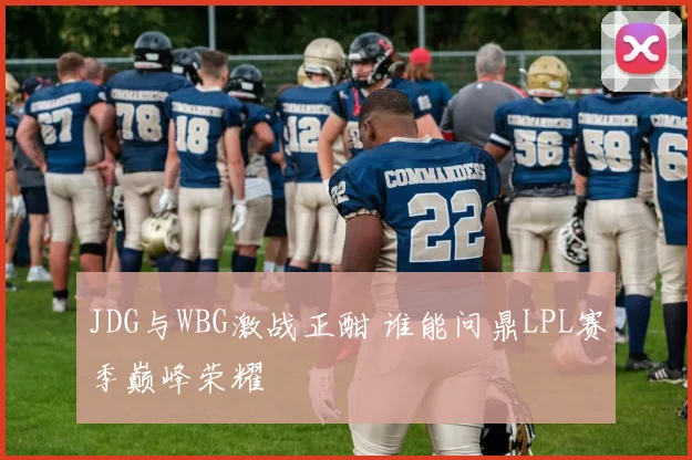 JDG与WBG激战正酣 谁能问鼎LPL赛季巅峰荣耀