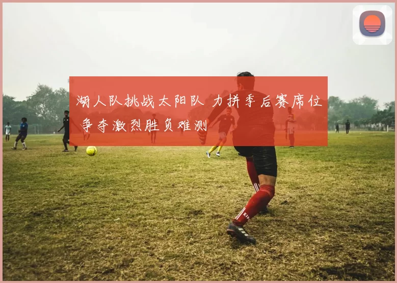 湖人队挑战太阳队 力拼季后赛席位 争夺激烈胜负难测