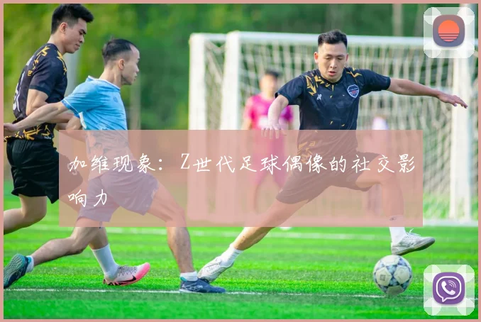 加维现象：Z世代足球偶像的社交影响力