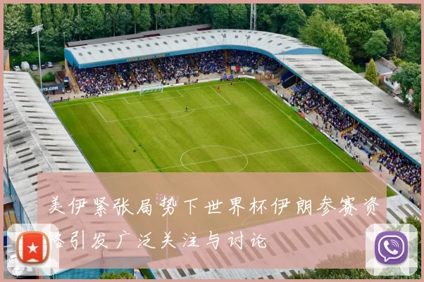 美伊紧张局势下世界杯伊朗参赛资格引发广泛关注与讨论