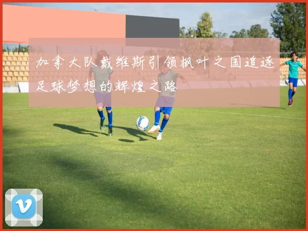 加拿大队戴维斯引领枫叶之国追逐足球梦想的辉煌之路