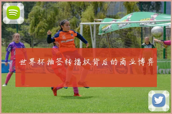 世界杯抽签转播权背后的商业博弈