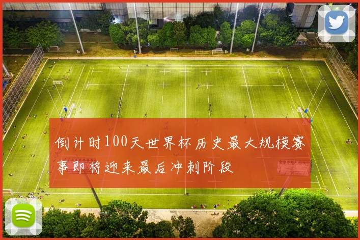 倒计时100天世界杯历史最大规模赛事即将迎来最后冲刺阶段
