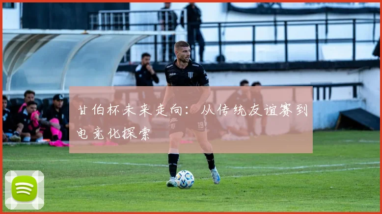 甘伯杯未来走向：从传统友谊赛到电竞化探索