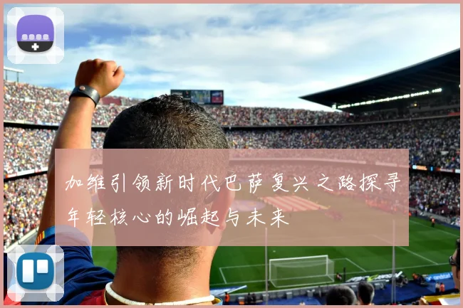 加维引领新时代巴萨复兴之路探寻年轻核心的崛起与未来