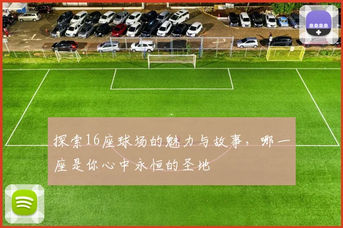 探索16座球场的魅力与故事，哪一座是你心中永恒的圣地