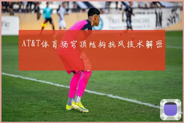 AT&T体育场穹顶结构抗风技术解密