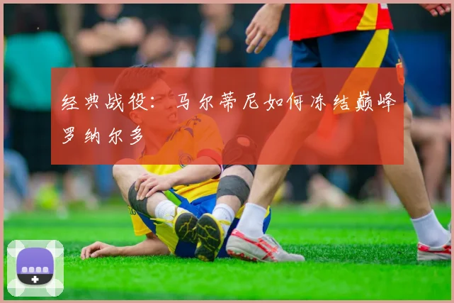 经典战役：马尔蒂尼如何冻结巅峰罗纳尔多