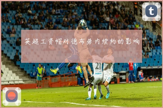 英超工资帽对德布劳内续约的影响