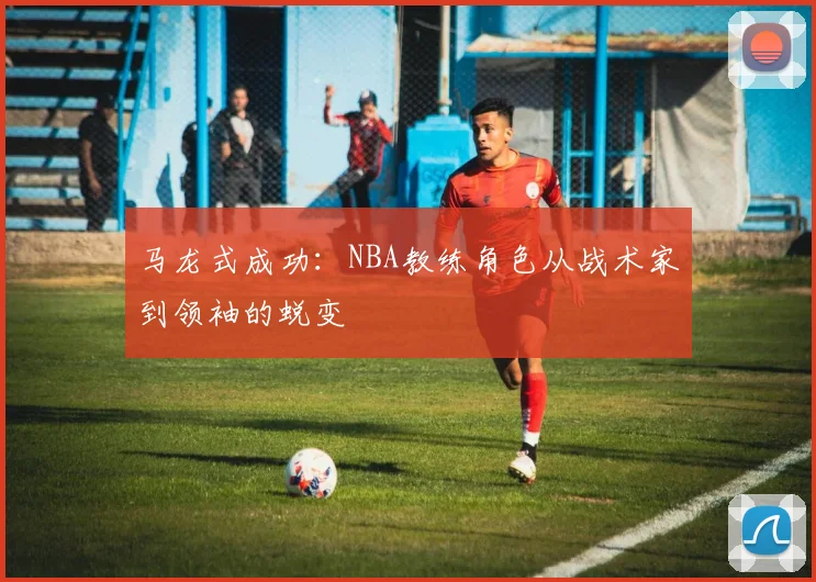 马龙式成功：NBA教练角色从战术家到领袖的蜕变