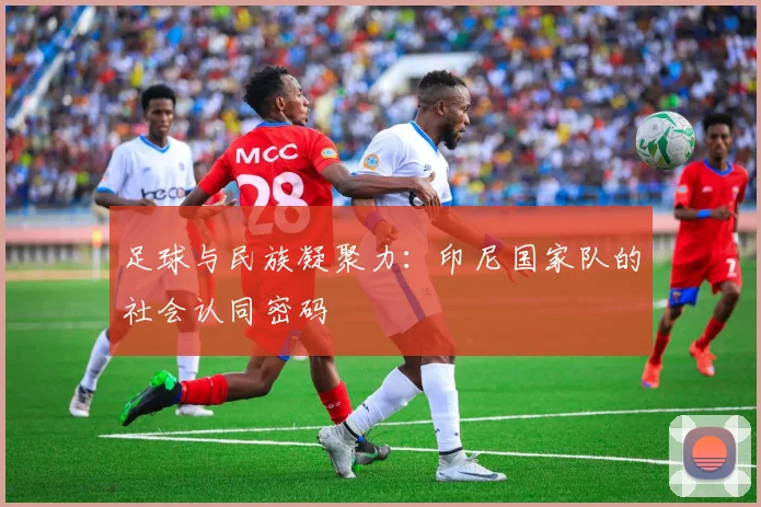 足球与民族凝聚力：印尼国家队的社会认同密码