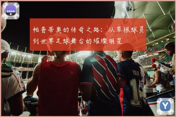 帕普蒂奥的传奇之路：从草根球员到世界足球舞台的璀璨明星