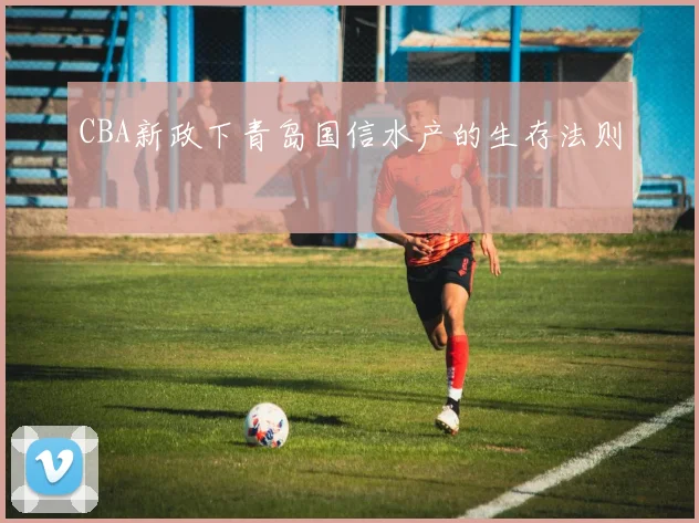 CBA新政下青岛国信水产的生存法则