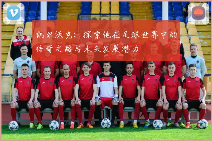 凯尔沃克：探索他在足球世界中的传奇之路与未来发展潜力