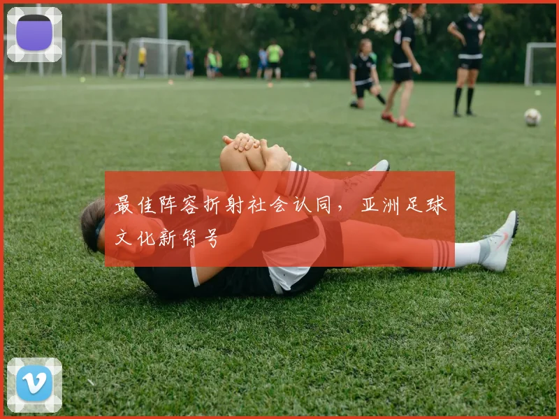 最佳阵容折射社会认同，亚洲足球文化新符号