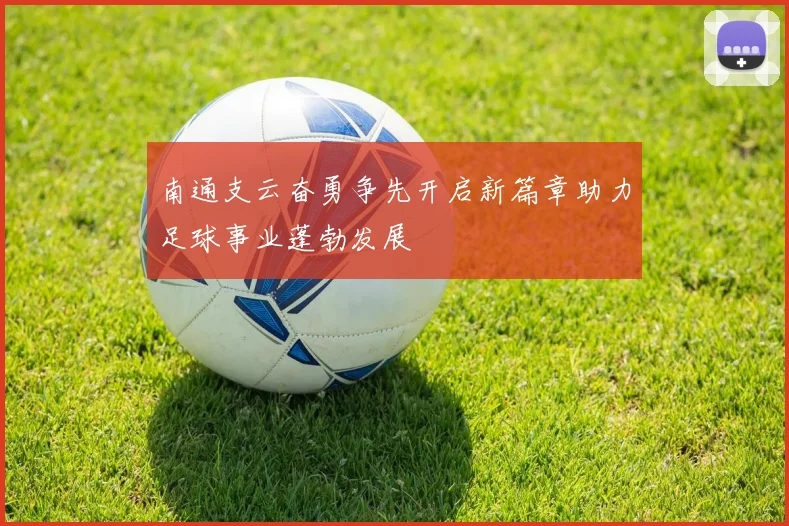 南通支云奋勇争先开启新篇章助力足球事业蓬勃发展