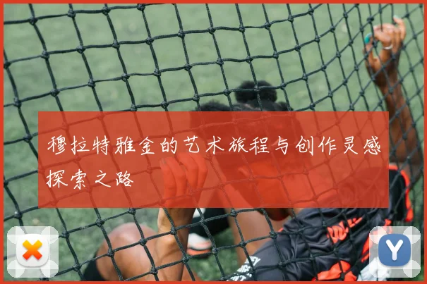 穆拉特雅金的艺术旅程与创作灵感探索之路