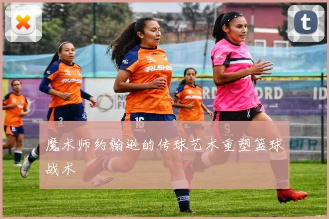 魔术师约翰逊的传球艺术重塑篮球战术