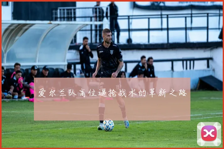 爱尔兰队高位逼抢战术的革新之路