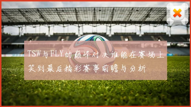 TSW与FLY的巅峰对决谁能在赛场上笑到最后精彩赛事前瞻与分析