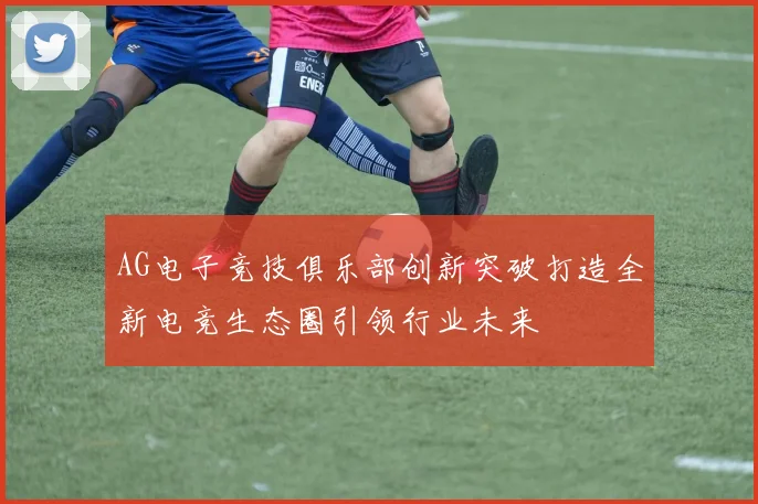 AG电子竞技俱乐部创新突破打造全新电竞生态圈引领行业未来