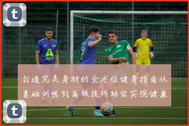 打造完美身材的全方位健身指南从基础训练到高级技巧助你实现健康目标