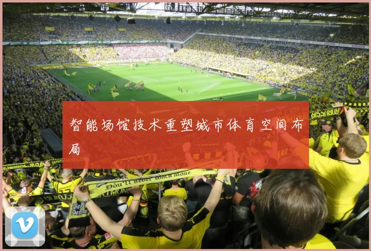 智能场馆技术重塑城市体育空间布局