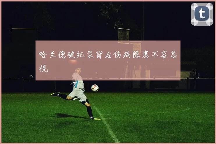 哈兰德破纪录背后伤病隐患不容忽视