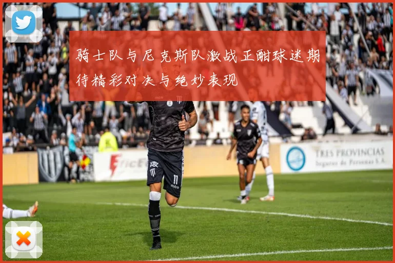 骑士队与尼克斯队激战正酣球迷期待精彩对决与绝妙表现