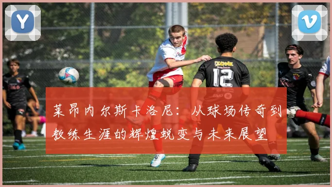 莱昂内尔斯卡洛尼：从球场传奇到教练生涯的辉煌蜕变与未来展望