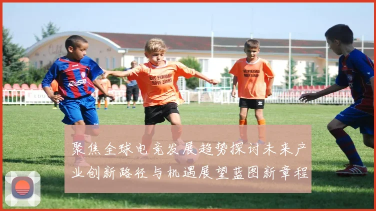 聚焦全球电竞发展趋势探讨未来产业创新路径与机遇展望蓝图新章程