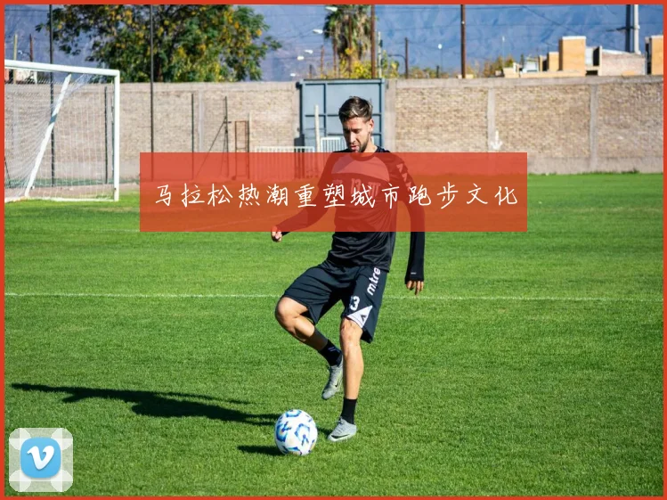 马拉松热潮重塑城市跑步文化