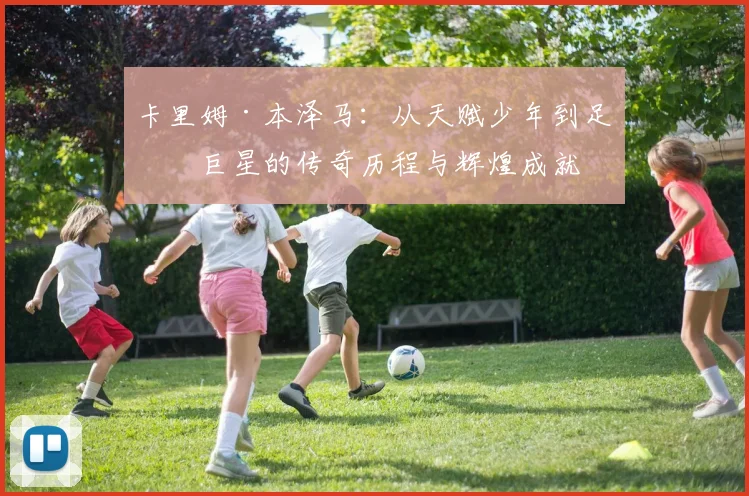 卡里姆·本泽马：从天赋少年到足坛巨星的传奇历程与辉煌成就