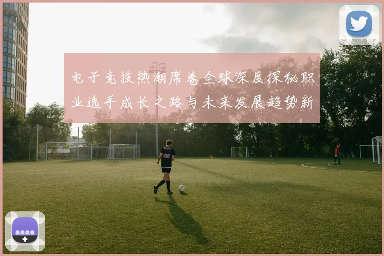 电子竞技热潮席卷全球深度探秘职业选手成长之路与未来发展趋势新