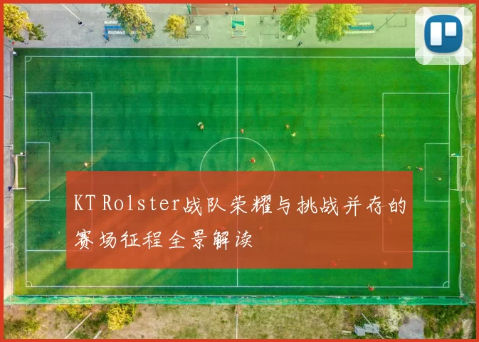 KT Rolster战队荣耀与挑战并存的赛场征程全景解读