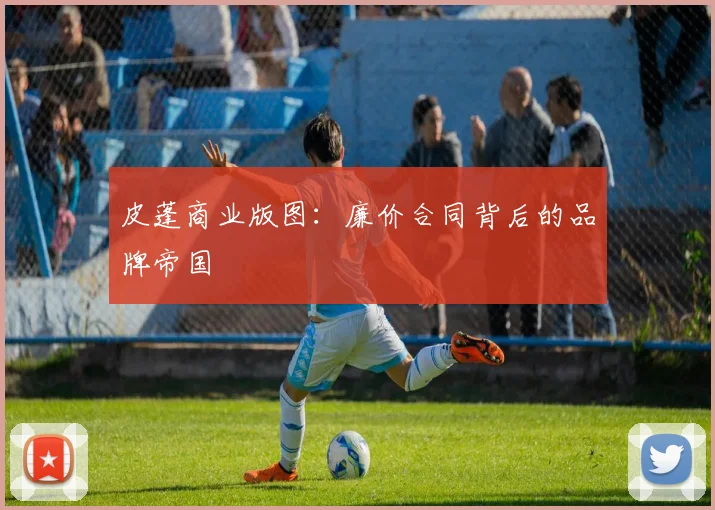皮蓬商业版图：廉价合同背后的品牌帝国